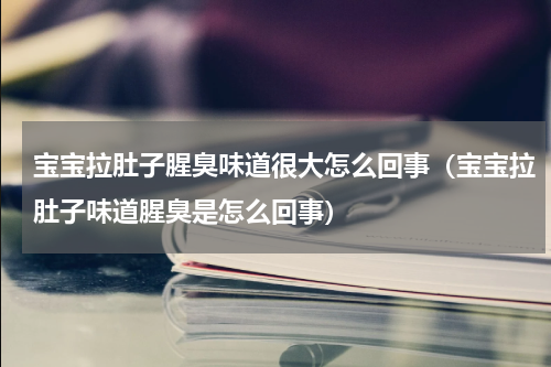 宝宝拉肚子腥臭味道很大怎么回事（宝宝拉肚子味道腥臭是怎么回事）