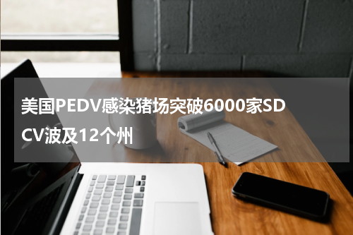 美国PEDV感染猪场突破6000家SDCV波及12个州
