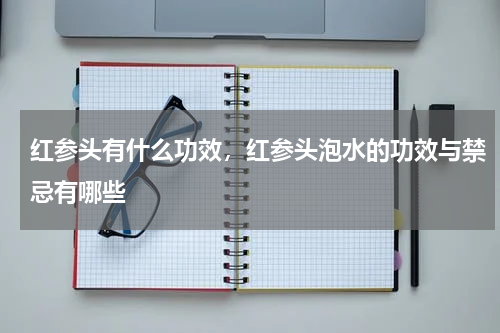 红参头有什么功效，红参头泡水的功效与禁忌有哪些