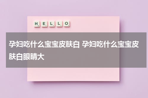孕妇吃什么宝宝皮肤白 孕妇吃什么宝宝皮肤白眼睛大