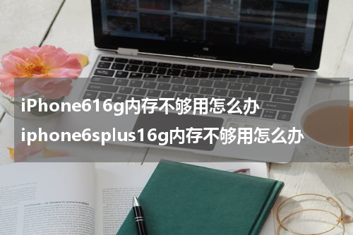 iPhone616g内存不够用怎么办 iphone6splus16g内存不够用怎么办