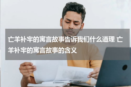 亡羊补牢的寓言故事告诉我们什么道理 亡羊补牢的寓言故事的含义