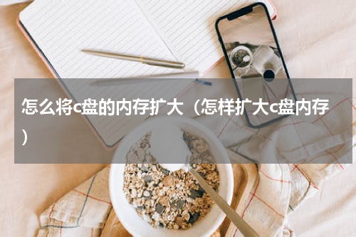 怎么将c盘的内存扩大（怎样扩大c盘内存）
