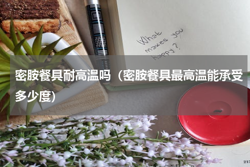 密胺餐具耐高温吗（密胺餐具最高温能承受多少度）