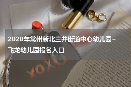 2020年常州新北三井街道中心幼儿园+飞龙幼儿园报名入口