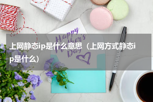 上网静态ip是什么意思（上网方式静态ip是什么）