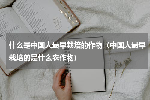 什么是中国人最早栽培的作物（中国人最早栽培的是什么农作物）