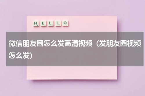 微信朋友圈怎么发高清视频（发朋友圈视频怎么发）