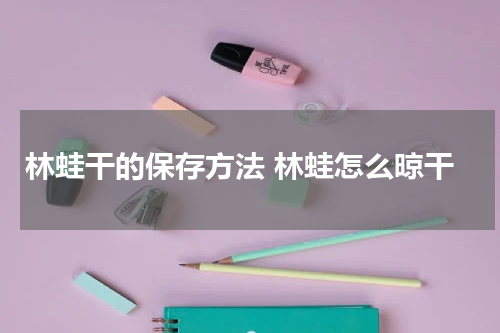 林蛙干的保存方法 林蛙怎么晾干