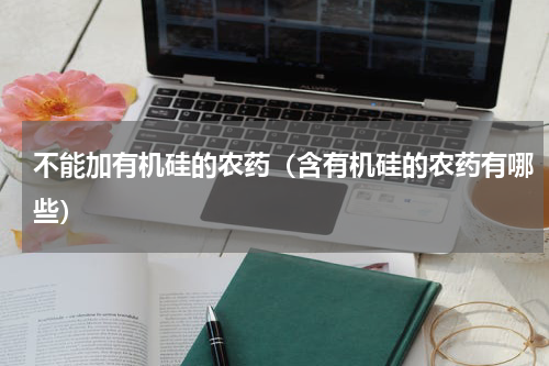 不能加有机硅的农药（含有机硅的农药有哪些）