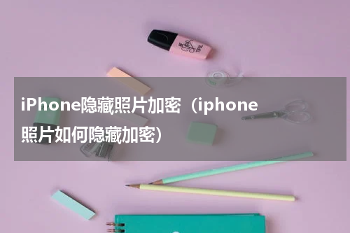 iPhone隐藏照片加密（iphone照片如何隐藏加密）