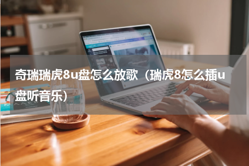 奇瑞瑞虎8u盘怎么放歌（瑞虎8怎么插u盘听音乐）