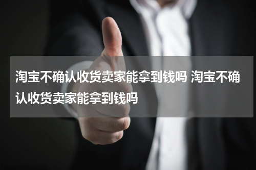 淘宝不确认收货卖家能拿到钱吗 淘宝不确认收货卖家能拿到钱吗