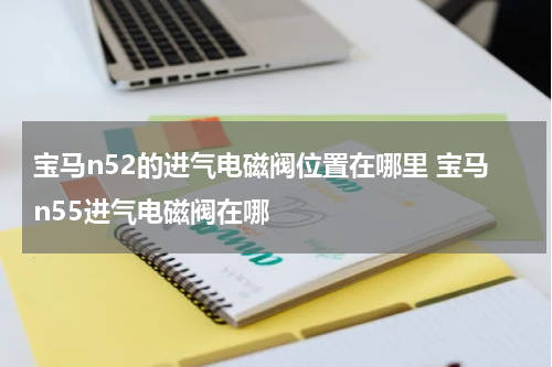 宝马n52的进气电磁阀位置在哪里 宝马n55进气电磁阀在哪