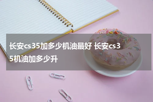 长安cs35加多少机油最好 长安cs35机油加多少升
