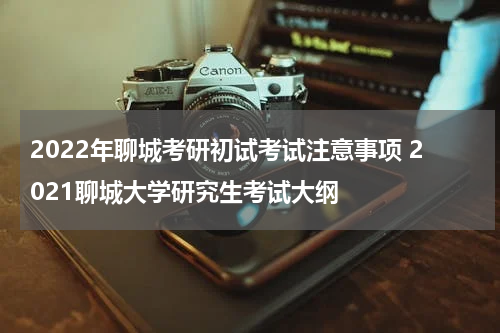 2022年聊城考研初试考试注意事项 2021聊城大学研究生考试大纲