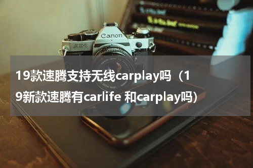 19款速腾支持无线carplay吗（19新款速腾有carlife 和carplay吗）