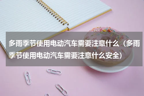 多雨季节使用电动汽车需要注意什么（多雨季节使用电动汽车需要注意什么安全）