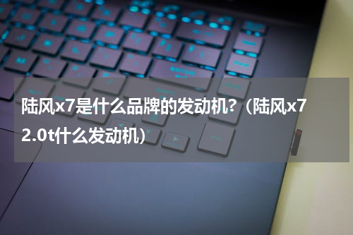 陆风x7是什么品牌的发动机?（陆风x72.0t什么发动机）