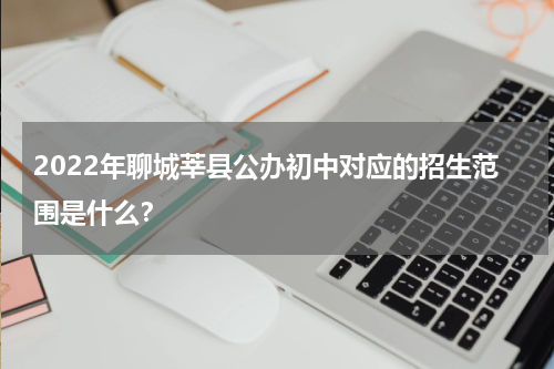 2022年聊城莘县公办初中对应的招生范围是什么？