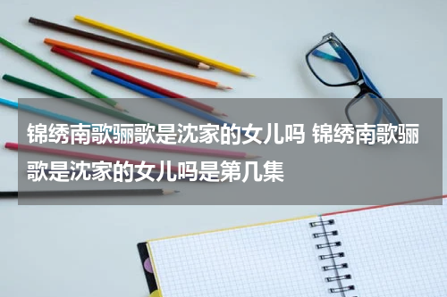 锦绣南歌骊歌是沈家的女儿吗 锦绣南歌骊歌是沈家的女儿吗是第几集