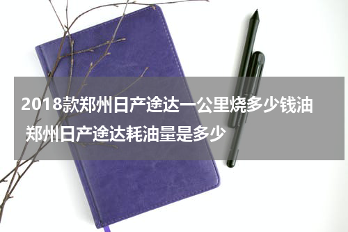 2018款郑州日产途达一公里烧多少钱油 郑州日产途达耗油量是多少