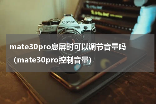 mate30pro息屏时可以调节音量吗（mate30pro控制音量）