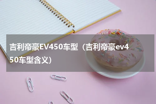 吉利帝豪EV450车型（吉利帝豪ev450车型含义）