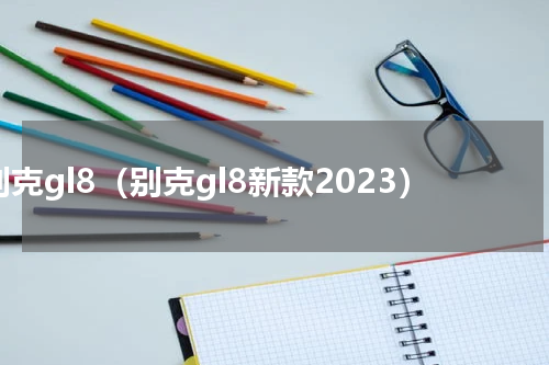 别克gl8（别克gl8新款2023）