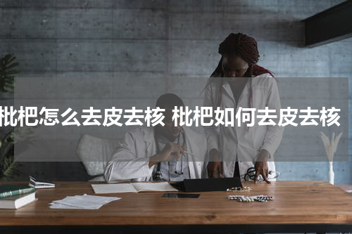枇杷怎么去皮去核 枇杷如何去皮去核