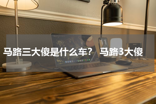 马路三大傻是什么车？ 马路3大傻