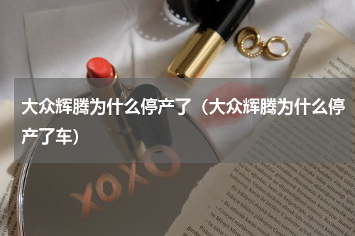 大众辉腾为什么停产了（大众辉腾为什么停产了车）
