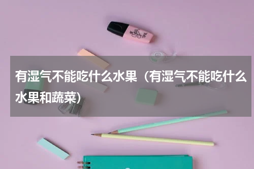 有湿气不能吃什么水果（有湿气不能吃什么水果和蔬菜）