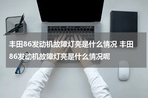 丰田86发动机故障灯亮是什么情况 丰田86发动机故障灯亮是什么情况呢