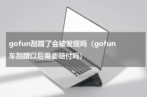 gofun刮蹭了会被发现吗（gofun车刮蹭以后需要赔付吗）