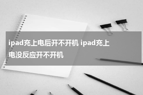 ipad充上电后开不开机 ipad充上电没反应开不开机