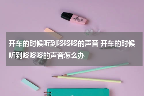 开车的时候听到咚咚咚的声音 开车的时候听到咚咚咚的声音怎么办