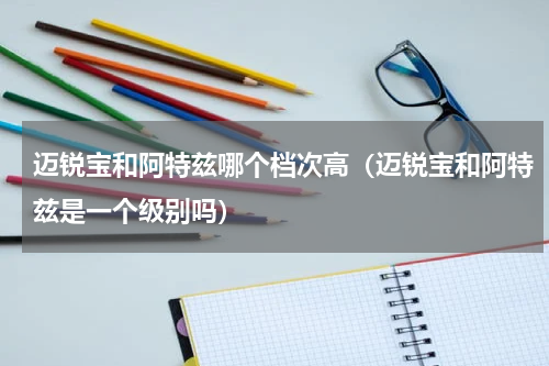 迈锐宝和阿特兹哪个档次高（迈锐宝和阿特兹是一个级别吗）