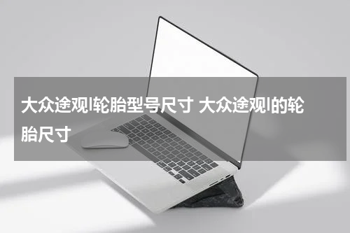 大众途观l轮胎型号尺寸 大众途观l的轮胎尺寸