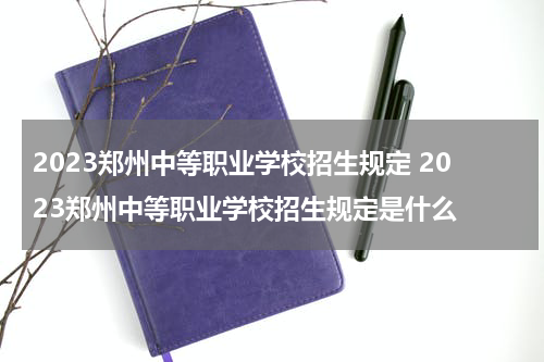 2023郑州中等职业学校招生规定 2023郑州中等职业学校招生规定是什么
