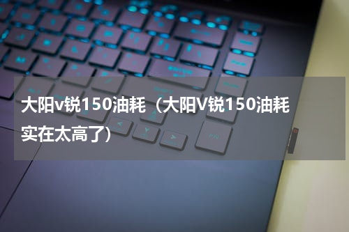 大阳v锐150油耗（大阳V锐150油耗实在太高了）