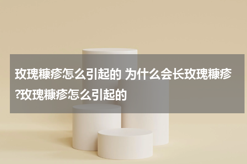 玫瑰糠疹怎么引起的 为什么会长玫瑰糠疹?玫瑰糠疹怎么引起的