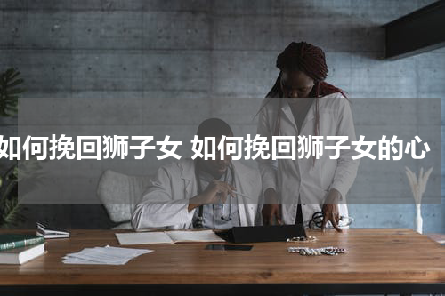 如何挽回狮子女 如何挽回狮子女的心