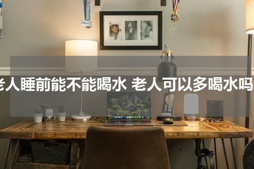 老人睡前能不能喝水 老人可以多喝水吗