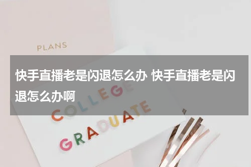 快手直播老是闪退怎么办 快手直播老是闪退怎么办啊