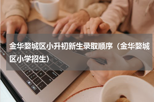 金华婺城区小升初新生录取顺序（金华婺城区小学招生）