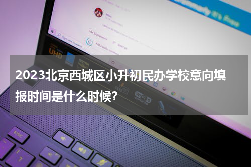 2023北京西城区小升初民办学校意向填报时间是什么时候？