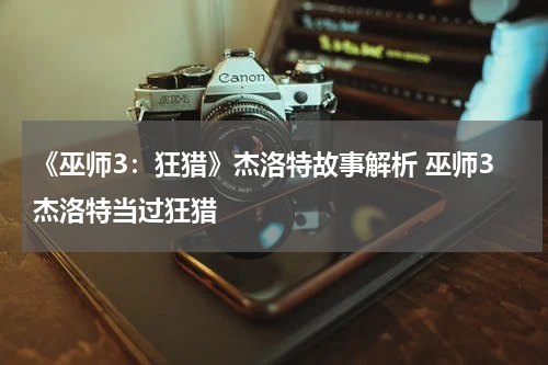 《巫师3：狂猎》杰洛特故事解析 巫师3杰洛特当过狂猎