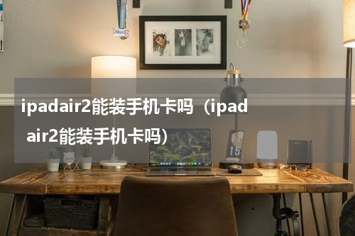 ipadair2能装手机卡吗（ipad air2能装手机卡吗）