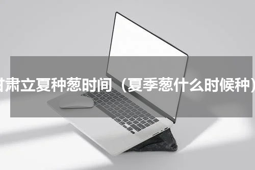 甘肃立夏种葱时间（夏季葱什么时候种）